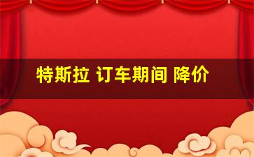 特斯拉 订车期间 降价